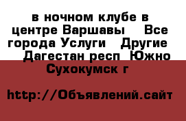 Open Bar в ночном клубе в центре Варшавы! - Все города Услуги » Другие   . Дагестан респ.,Южно-Сухокумск г.